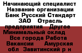 Начинающий специалист › Название организации ­ Банк Русский Стандарт, ЗАО › Отрасль предприятия ­ Другое › Минимальный оклад ­ 1 - Все города Работа » Вакансии   . Амурская обл.,Завитинский р-н